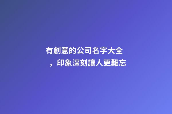 有創意的公司名字大全，印象深刻讓人更難忘